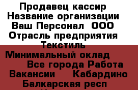 Продавец-кассир › Название организации ­ Ваш Персонал, ООО › Отрасль предприятия ­ Текстиль › Минимальный оклад ­ 19 000 - Все города Работа » Вакансии   . Кабардино-Балкарская респ.,Нальчик г.